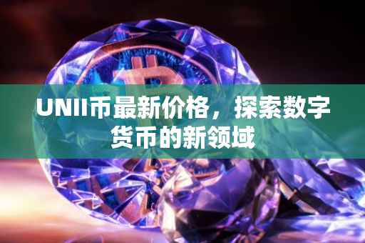 UNII币最新价格，探索数字货币的新领域