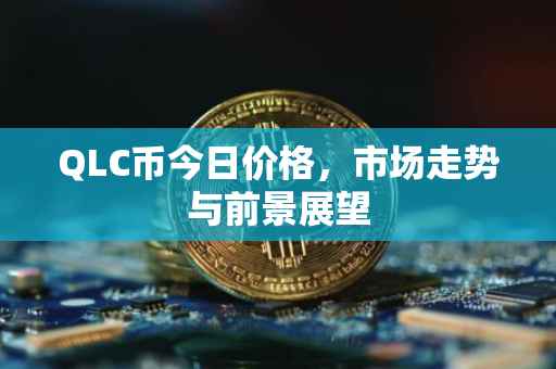 QLC币今日价格，市场走势与前景展望