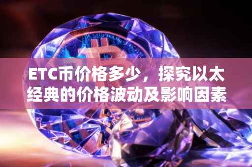 ETC币价格多少，探究以太经典的价格波动及影响因素