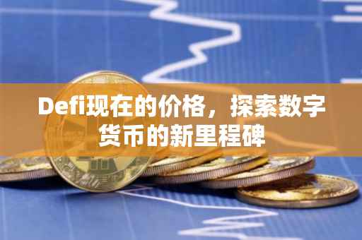 Defi现在的价格，探索数字货币的新里程碑