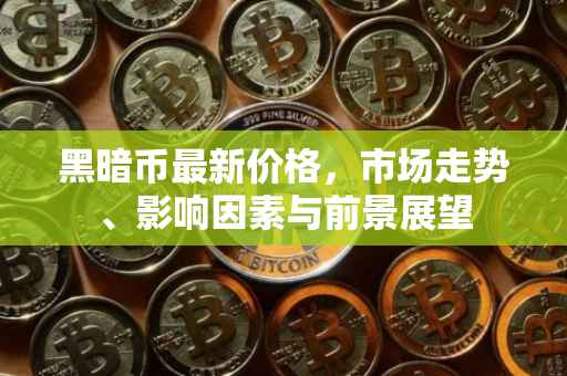 黑暗币最新价格，市场走势、影响因素与前景展望