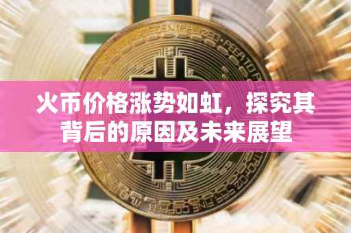 火币价格涨势如虹，探究其背后的原因及未来展望