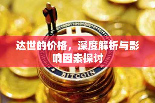 达世的价格，深度解析与影响因素探讨