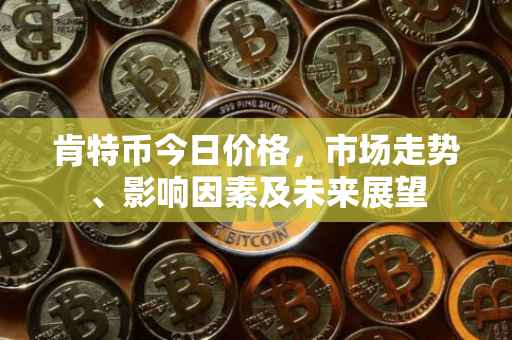 肯特币今日价格，市场走势、影响因素及未来展望