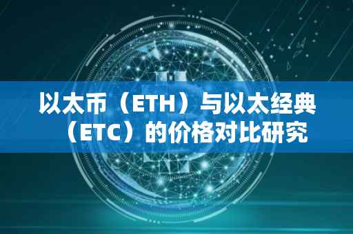 以太币（ETH）与以太经典（ETC）的价格对比研究