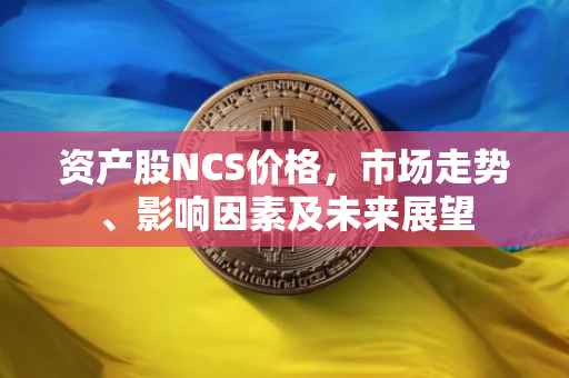 资产股NCS价格，市场走势、影响因素及未来展望