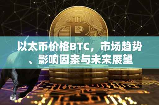 以太币价格BTC，市场趋势、影响因素与未来展望