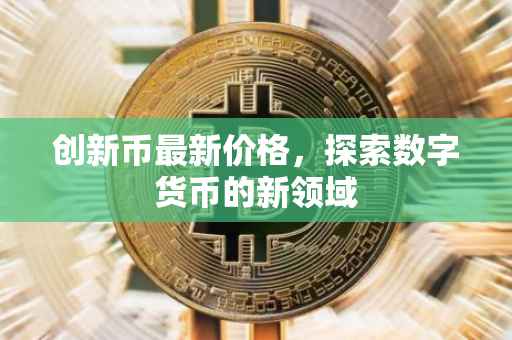创新币最新价格，探索数字货币的新领域