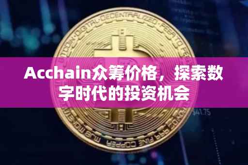 Acchain众筹价格，探索数字时代的投资机会