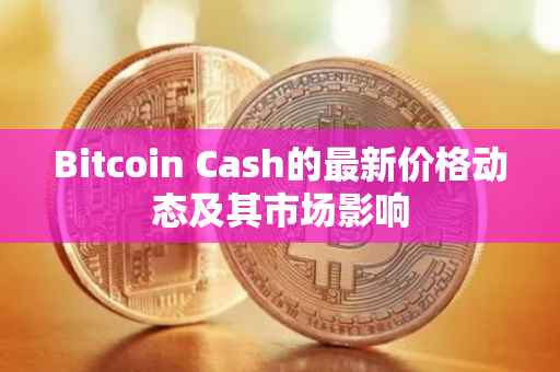 Bitcoin Cash的最新价格动态及其市场影响