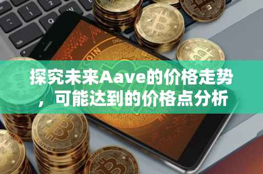 探究未来Aave的价格走势，可能达到的价格点分析