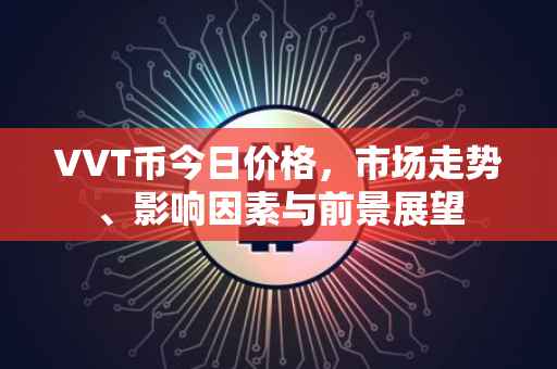 VVT币今日价格，市场走势、影响因素与前景展望