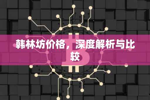 韩林坊价格，深度解析与比较