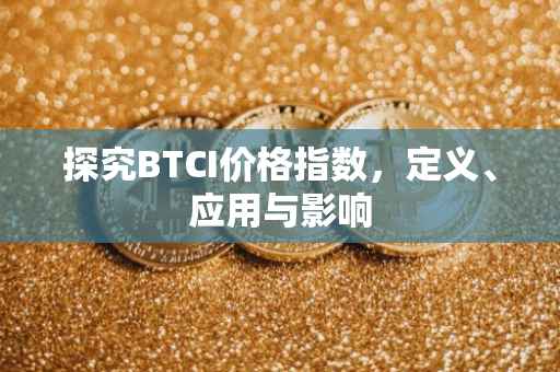 探究BTCI价格指数，定义、应用与影响