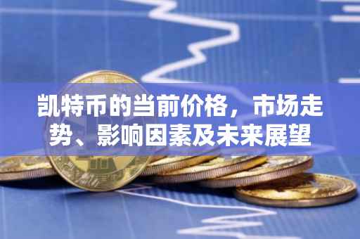 凯特币的当前价格，市场走势、影响因素及未来展望