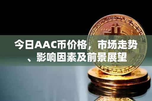 今日AAC币价格，市场走势、影响因素及前景展望