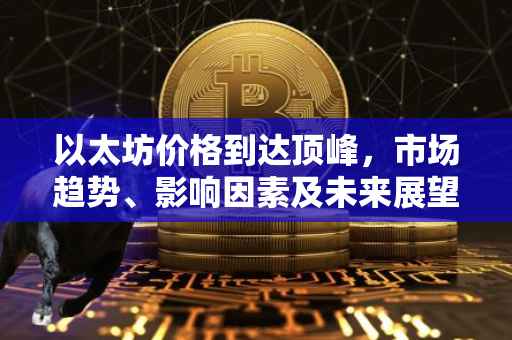 以太坊价格到达顶峰，市场趋势、影响因素及未来展望
