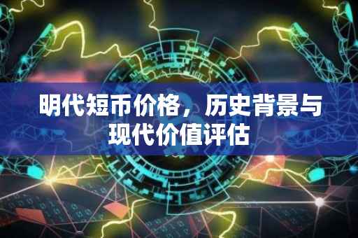 明代短币价格，历史背景与现代价值评估