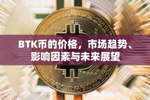 BTK币的价格，市场趋势、影响因素与未来展望