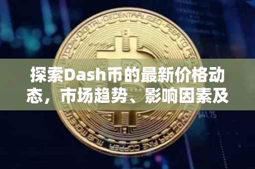 探索Dash币的最新价格动态，市场趋势、影响因素及未来展望