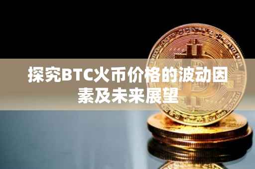 探究BTC火币价格的波动因素及未来展望