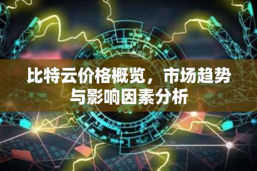 比特云价格概览，市场趋势与影响因素分析