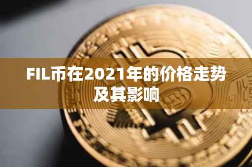 FIL币在2021年的价格走势及其影响