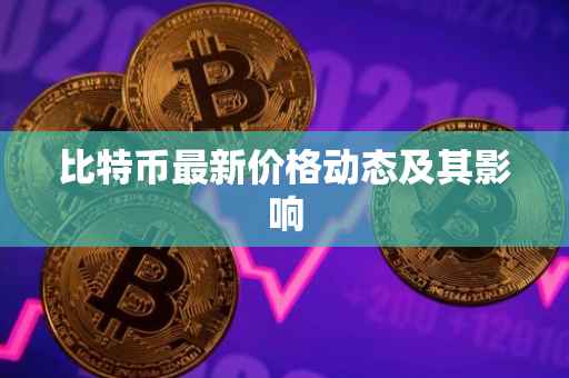 比特币最新价格动态及其影响