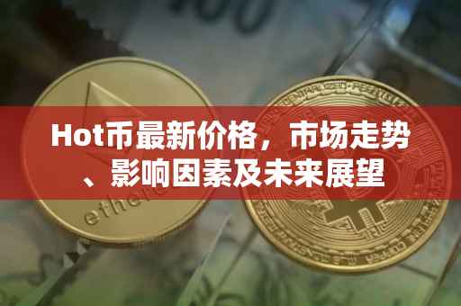 Hot币最新价格，市场走势、影响因素及未来展望