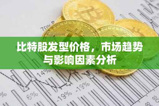 比特股发型价格，市场趋势与影响因素分析
