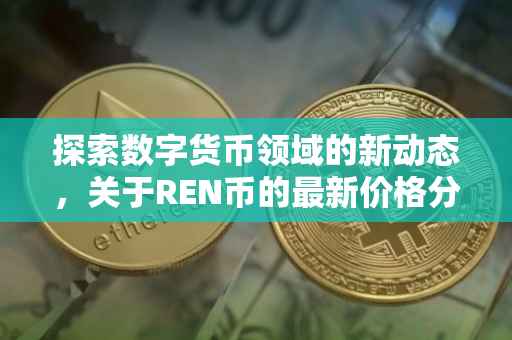 探索数字货币领域的新动态，关于REN币的最新价格分析