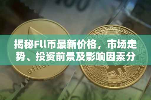 揭秘Fll币最新价格，市场走势、投资前景及影响因素分析