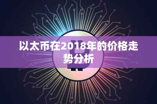 以太币在2018年的价格走势分析