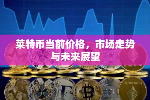 莱特币当前价格，市场走势与未来展望