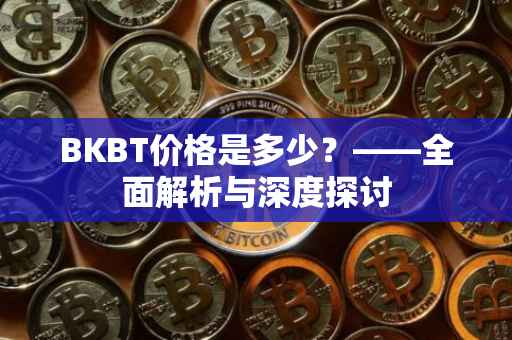 BKBT价格是多少？——全面解析与深度探讨