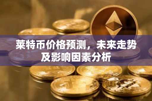 莱特币价格预测，未来走势及影响因素分析
