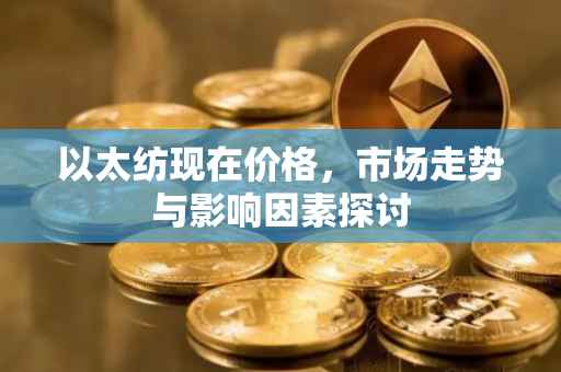 以太纺现在价格，市场走势与影响因素探讨