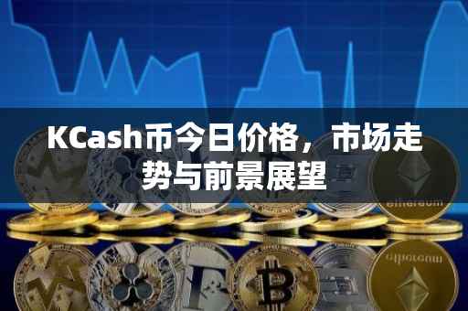 KCash币今日价格，市场走势与前景展望