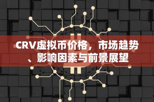CRV虚拟币价格，市场趋势、影响因素与前景展望