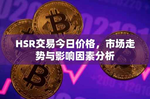 HSR交易今日价格，市场走势与影响因素分析