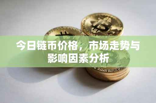 今日链币价格，市场走势与影响因素分析