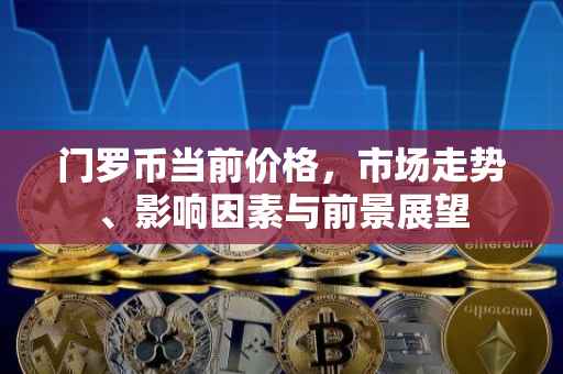 门罗币当前价格，市场走势、影响因素与前景展望
