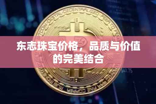 东志珠宝价格，品质与价值的完美结合