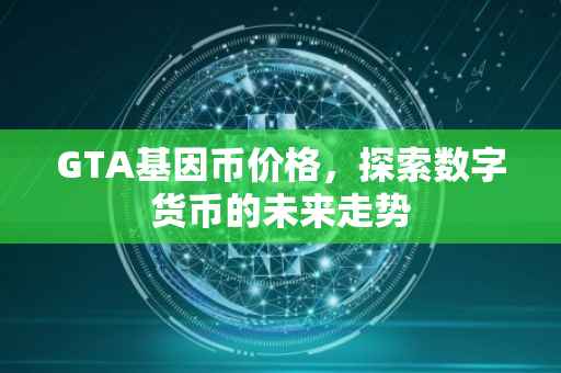 GTA基因币价格，探索数字货币的未来走势