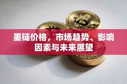 墨链价格，市场趋势、影响因素与未来展望