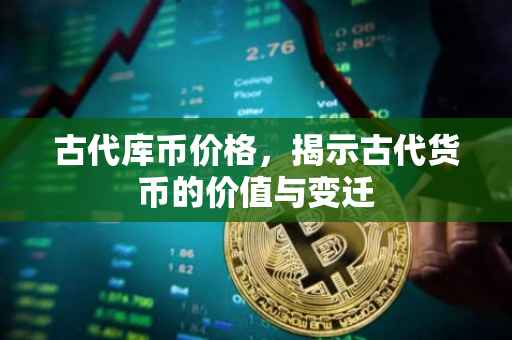 古代库币价格，揭示古代货币的价值与变迁