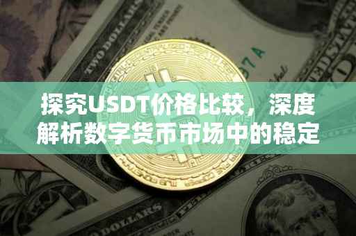 探究USDT价格比较，深度解析数字货币市场中的稳定币竞争态势