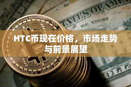HTC币现在价格，市场走势与前景展望