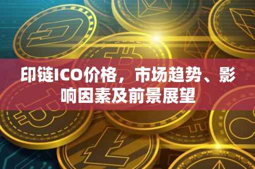 印链ICO价格，市场趋势、影响因素及前景展望