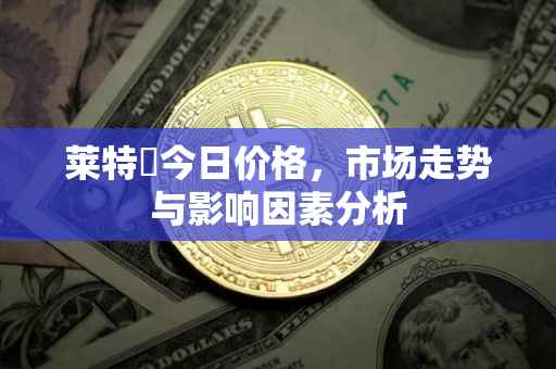 莱特帀今日价格，市场走势与影响因素分析
